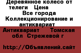 Деревянное колесо от телеги › Цена ­ 4 000 - Все города Коллекционирование и антиквариат » Антиквариат   . Томская обл.,Стрежевой г.